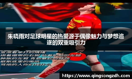 朱晓雨对足球明星的热爱源于偶像魅力与梦想追逐的双重吸引力