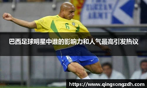 巴西足球明星中谁的影响力和人气最高引发热议